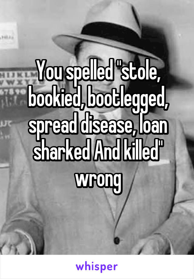 You spelled "stole, bookied, bootlegged, spread disease, loan sharked And killed" wrong
