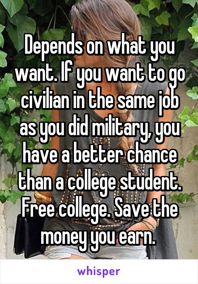 Depends on what you want. If you want to go civilian in the same job as you did military, you have a better chance than a college student. Free college. Save the money you earn. 