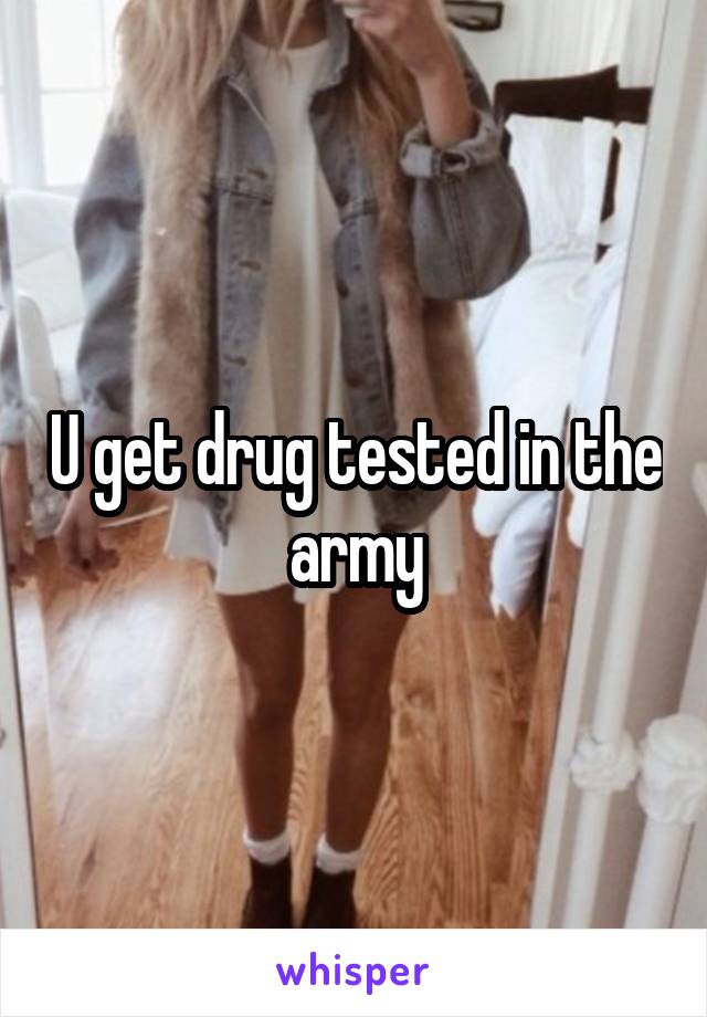 U get drug tested in the army