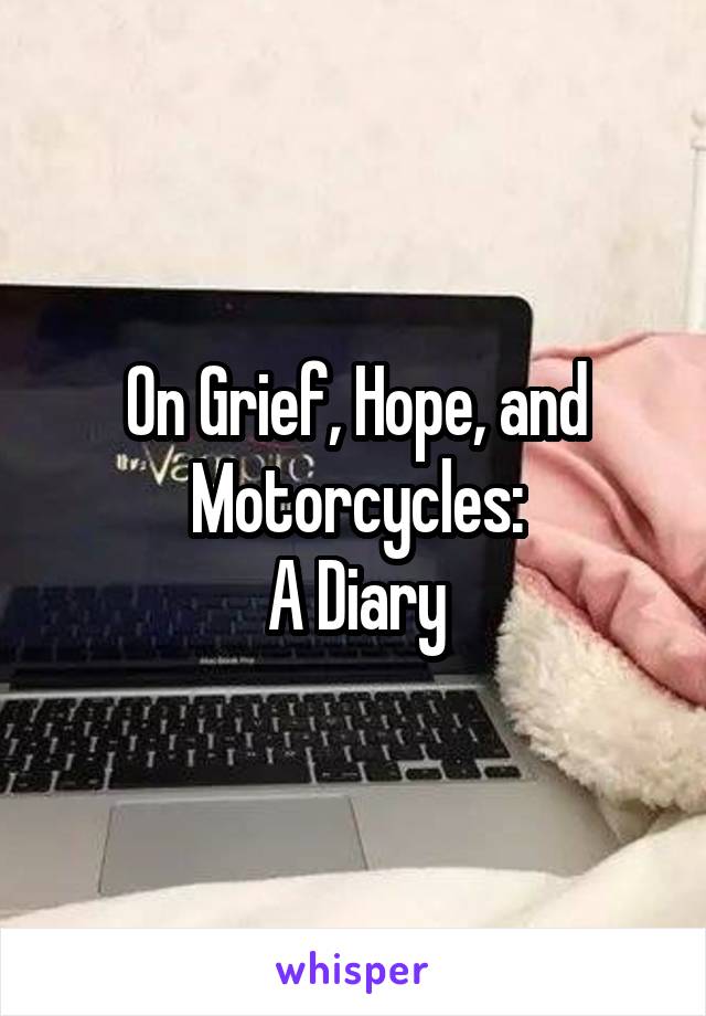 On Grief, Hope, and Motorcycles:
A Diary