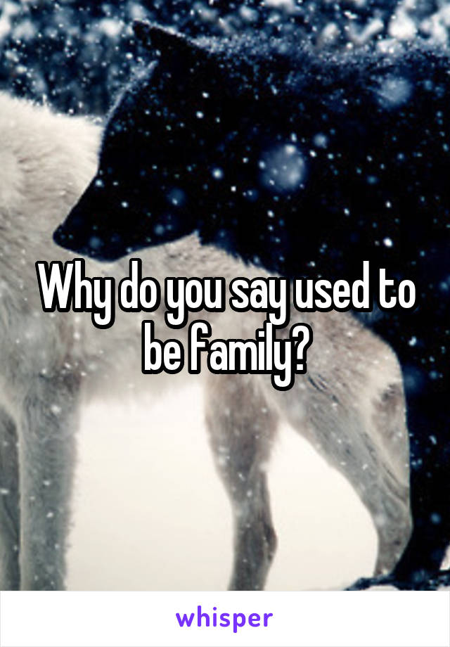 Why do you say used to be family?