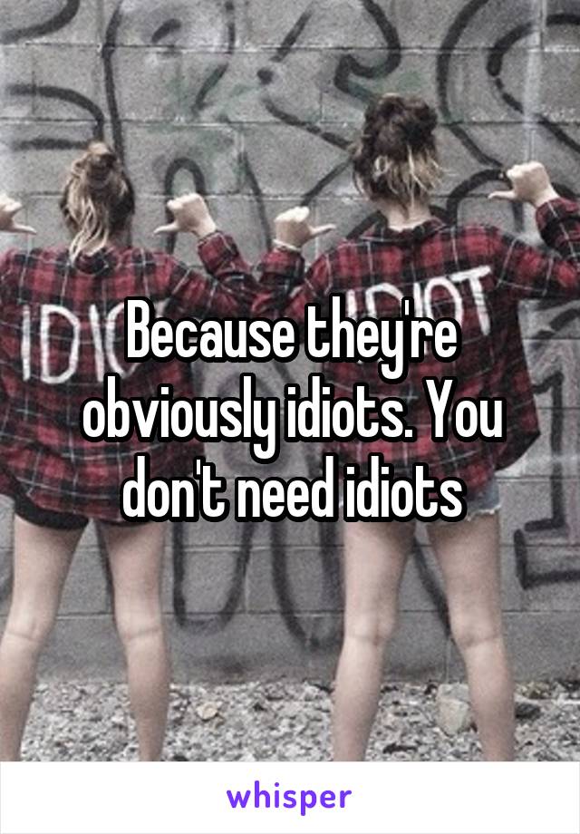 Because they're obviously idiots. You don't need idiots