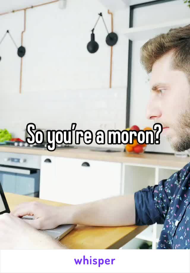 So you’re a moron? 