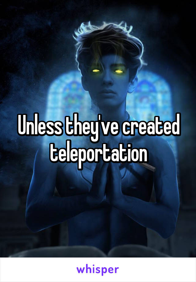 Unless they've created teleportation