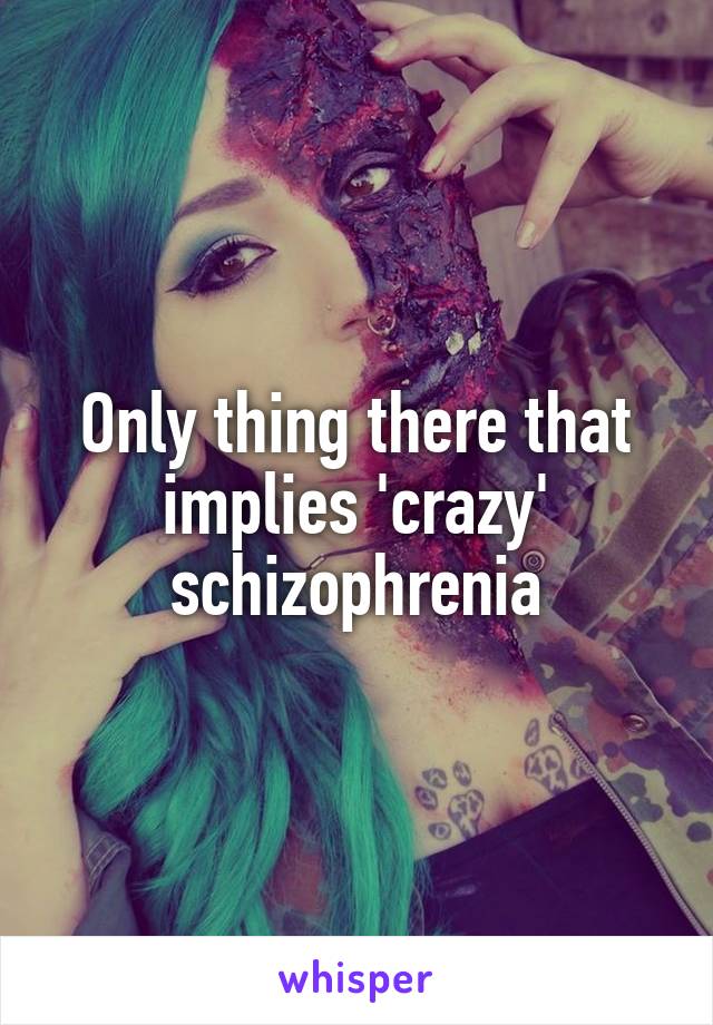 Only thing there that implies 'crazy' schizophrenia