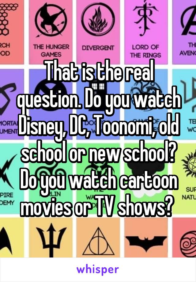 That is the real question. Do you watch Disney, DC, Toonomi, old school or new school? Do you watch cartoon movies or TV shows? 