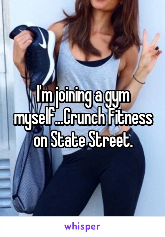 I'm joining a gym myself...Crunch Fitness on State Street.