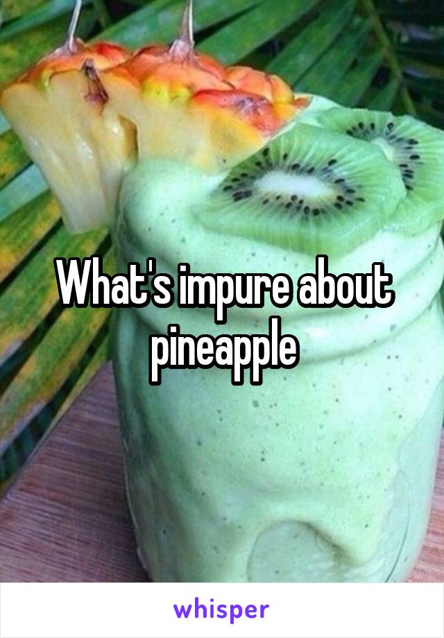 What's impure about pineapple