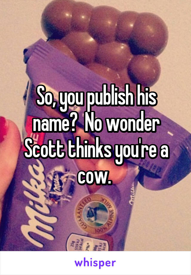 So, you publish his name?  No wonder Scott thinks you're a cow. 