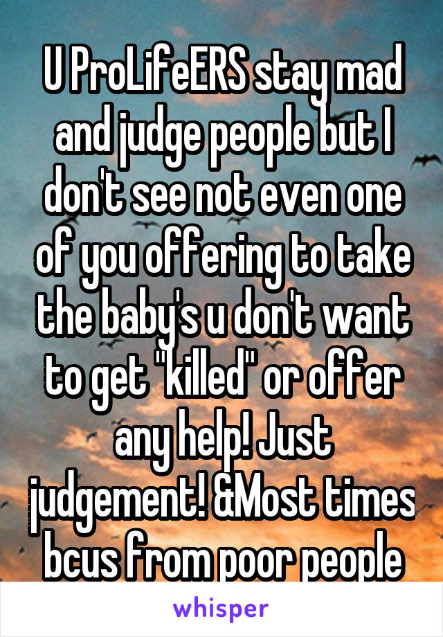 U ProLifeERS stay mad and judge people but I don't see not even one of you offering to take the baby's u don't want to get "killed" or offer any help! Just judgement! &Most times bcus from poor people