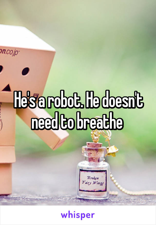 He's a robot. He doesn't need to breathe 