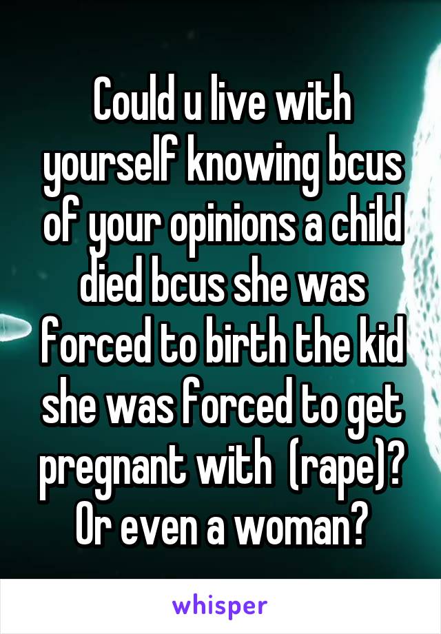 Could u live with yourself knowing bcus of your opinions a child died bcus she was forced to birth the kid she was forced to get pregnant with  (rape)? Or even a woman?
