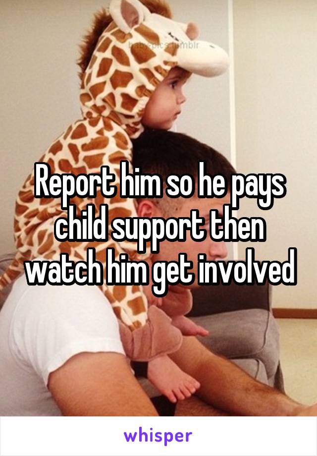 Report him so he pays child support then watch him get involved