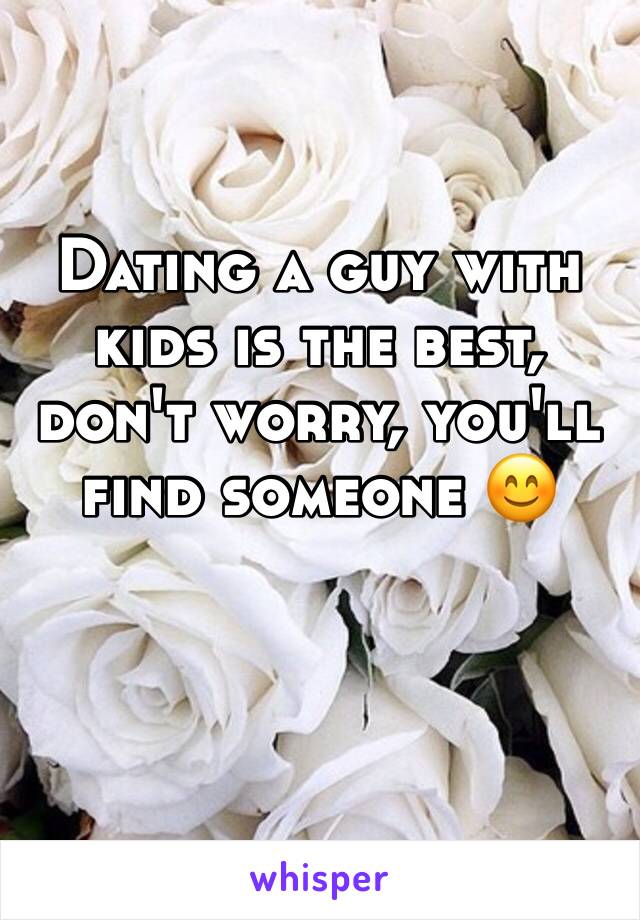 Dating a guy with kids is the best, don't worry, you'll find someone 😊