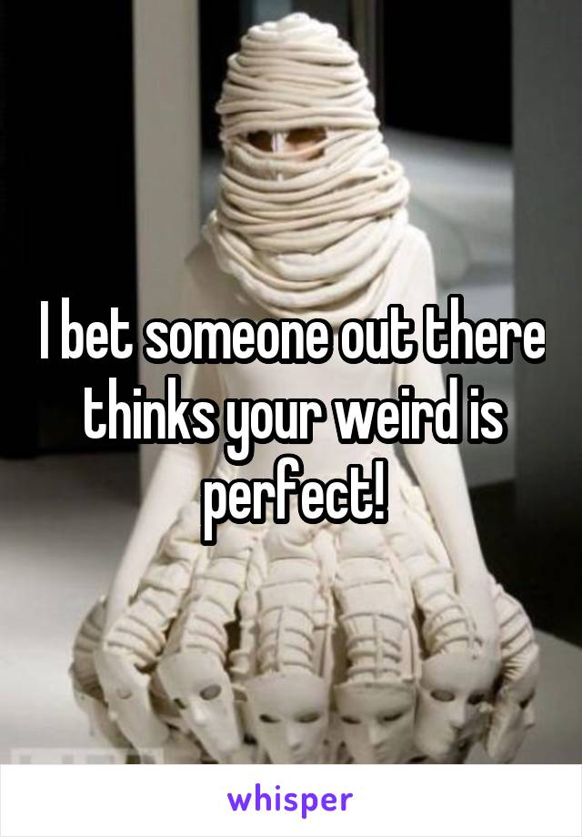 I bet someone out there thinks your weird is perfect!
