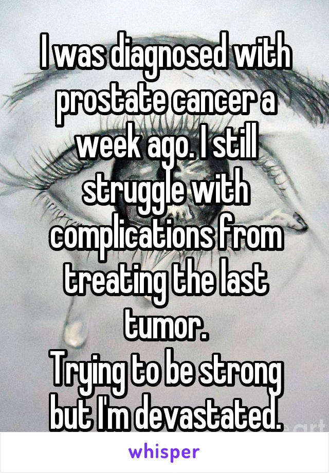 I was diagnosed with prostate cancer a week ago. I still struggle with complications from treating the last tumor.
Trying to be strong but I'm devastated.