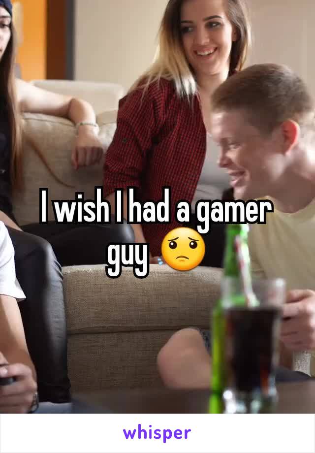 I wish I had a gamer guy 😟