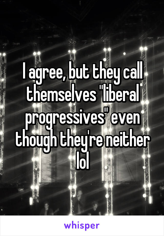 I agree, but they call themselves "liberal progressives" even though they're neither lol