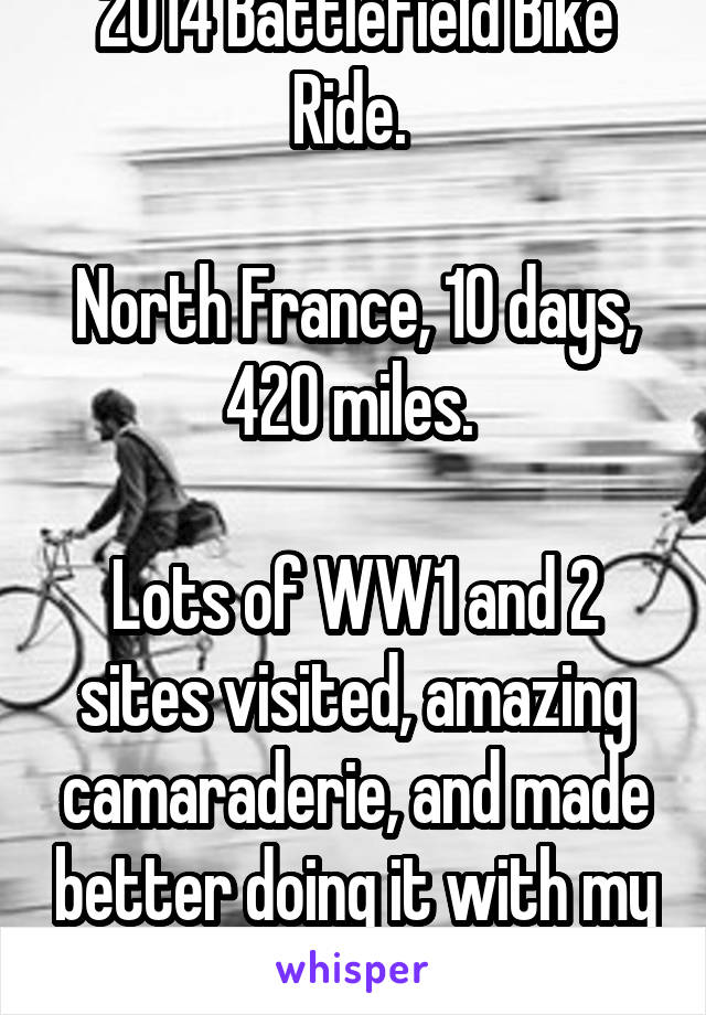 2014 Battlefield Bike Ride. 

North France, 10 days, 420 miles. 

Lots of WW1 and 2 sites visited, amazing camaraderie, and made better doing it with my father. 