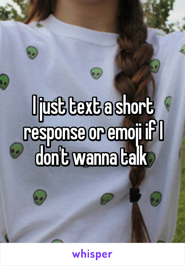 I just text a short response or emoji if I don't wanna talk 