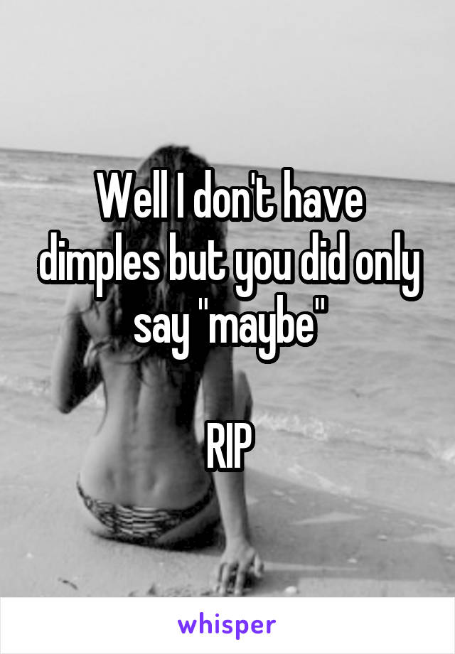 Well I don't have dimples but you did only say "maybe"

RIP