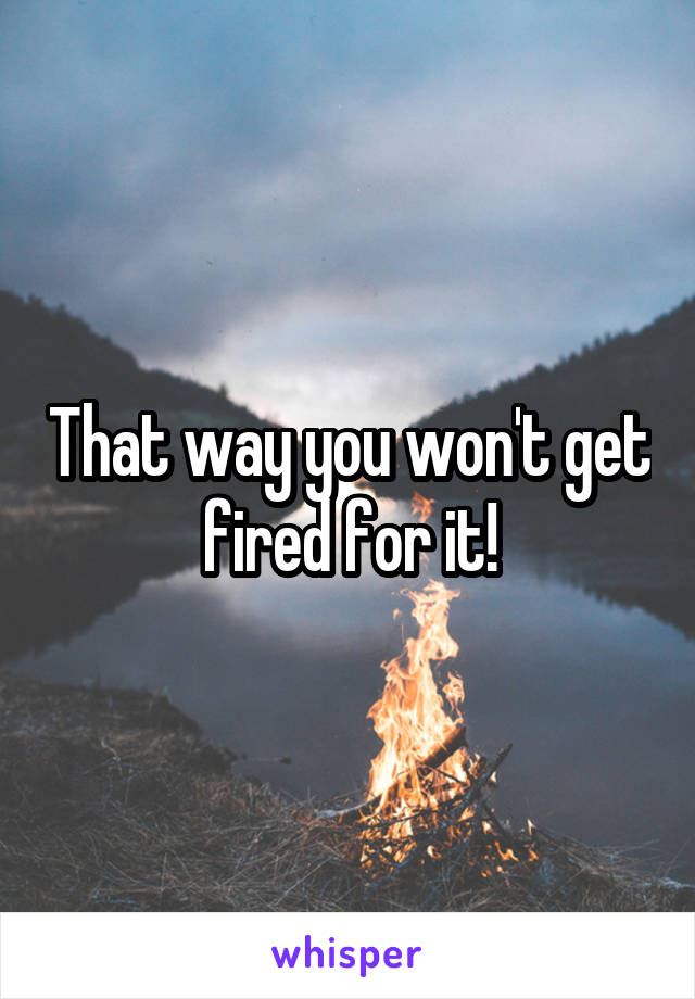 That way you won't get fired for it!