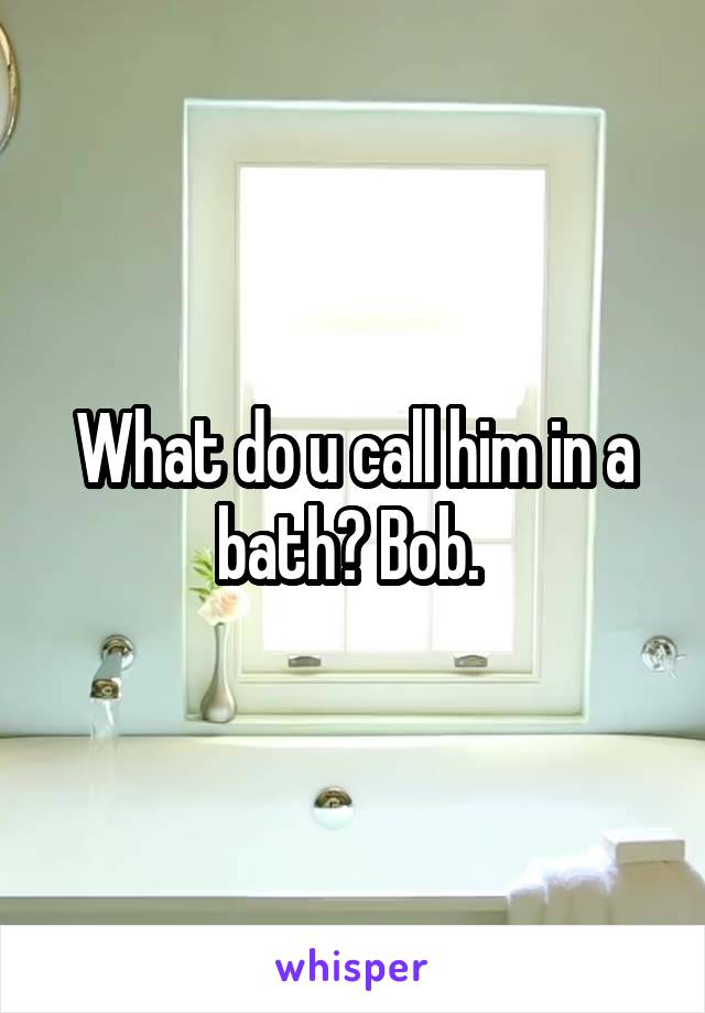 What do u call him in a bath? Bob. 