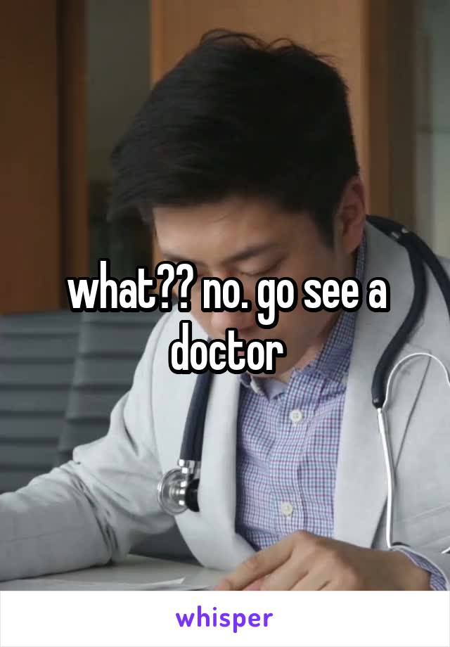 what?? no. go see a doctor