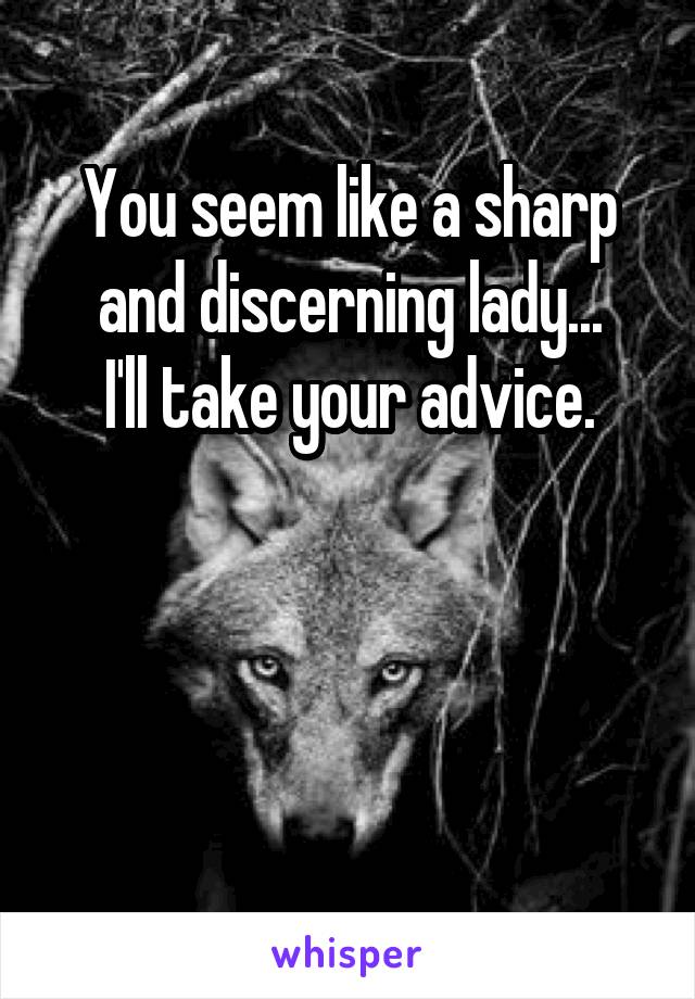 You seem like a sharp and discerning lady...
I'll take your advice.



