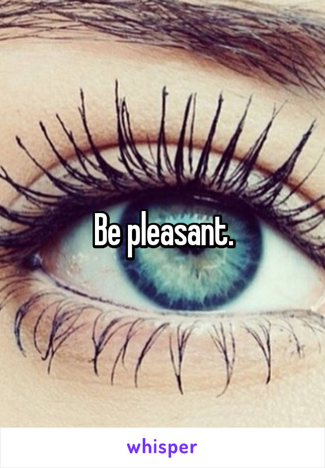 Be pleasant.