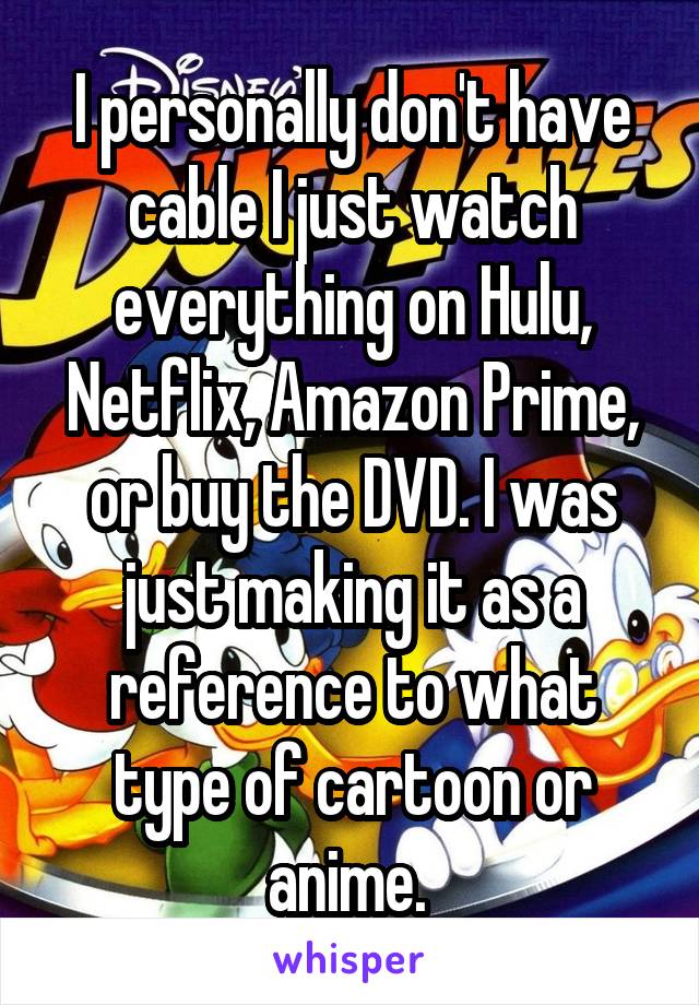 I personally don't have cable I just watch everything on Hulu, Netflix, Amazon Prime, or buy the DVD. I was just making it as a reference to what type of cartoon or anime. 