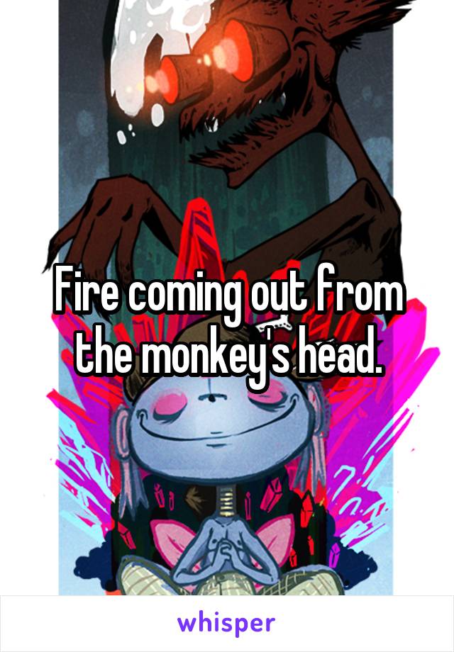 Fire coming out from the monkey's head.