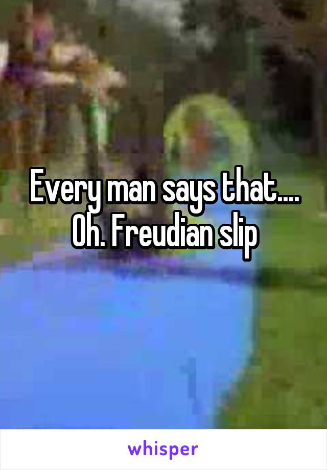 Every man says that.... Oh. Freudian slip
 