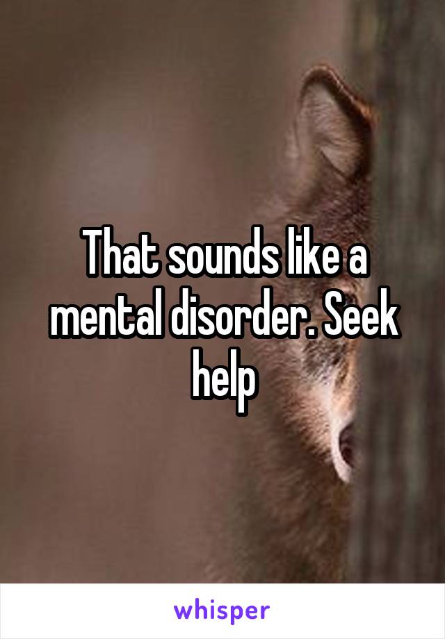 That sounds like a mental disorder. Seek help