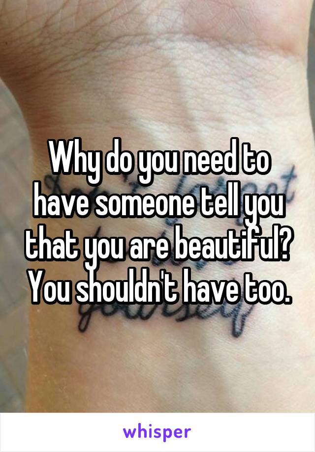 Why do you need to have someone tell you that you are beautiful? You shouldn't have too.