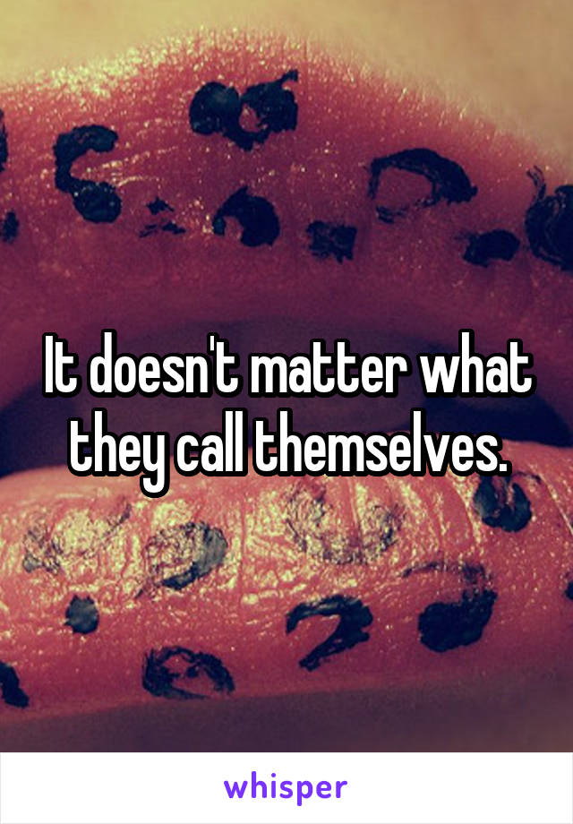 It doesn't matter what they call themselves.