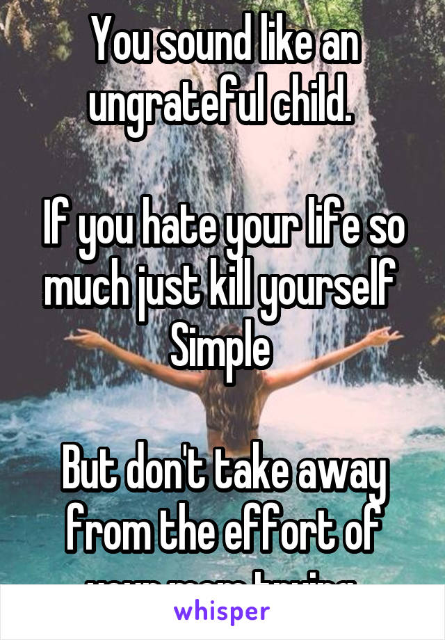 You sound like an ungrateful child. 

If you hate your life so much just kill yourself 
Simple 

But don't take away from the effort of your mom trying 