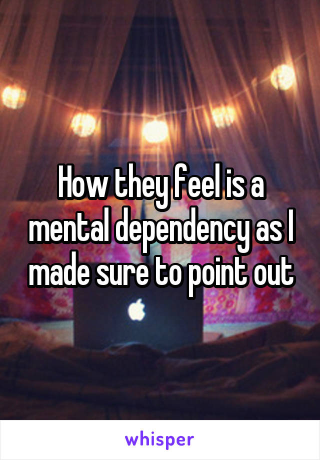 How they feel is a mental dependency as I made sure to point out