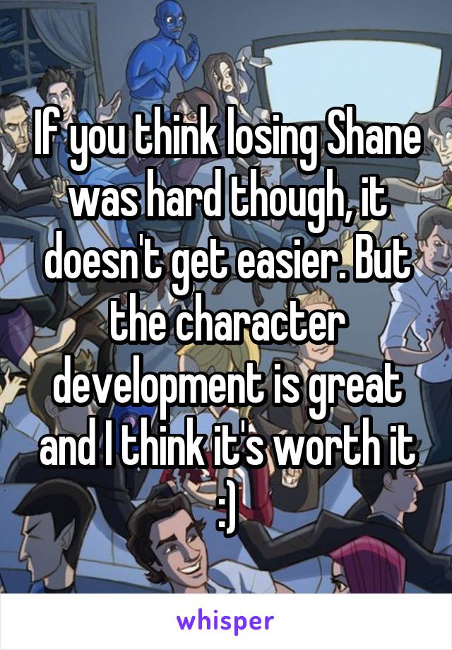 If you think losing Shane was hard though, it doesn't get easier. But the character development is great and I think it's worth it :)