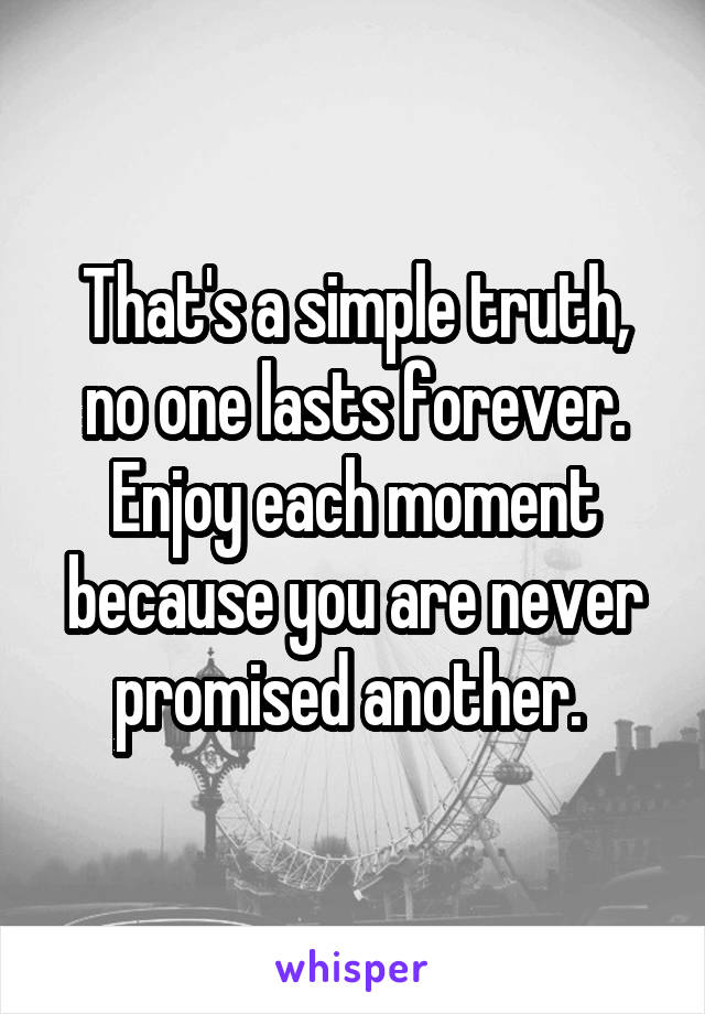That's a simple truth, no one lasts forever. Enjoy each moment because you are never promised another. 