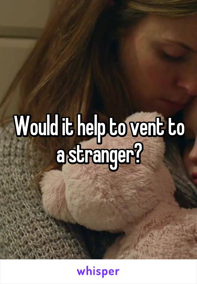 Would it help to vent to a stranger?