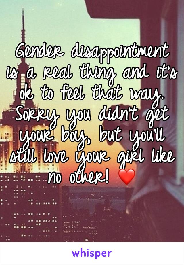 Gender disappointment is a real thing and it's ok to feel that way. Sorry you didn't get your boy, but you'll still love your girl like no other! ❤️