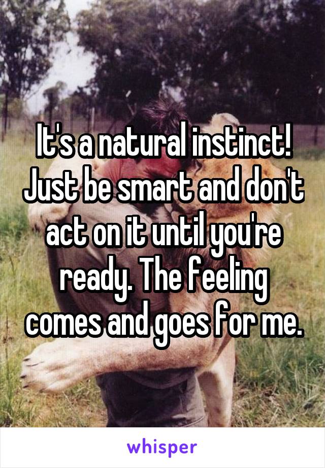 It's a natural instinct! Just be smart and don't act on it until you're ready. The feeling comes and goes for me.