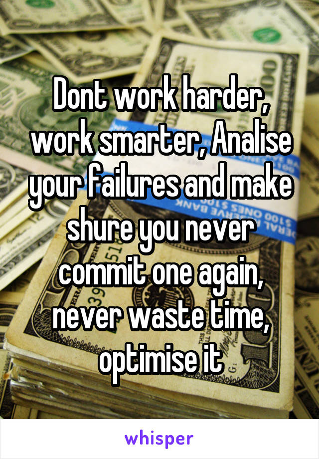 Dont work harder, work smarter, Analise your failures and make shure you never commit one again, never waste time, optimise it
