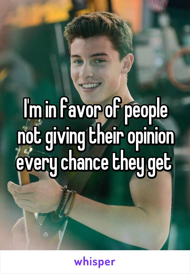 I'm in favor of people not giving their opinion every chance they get 