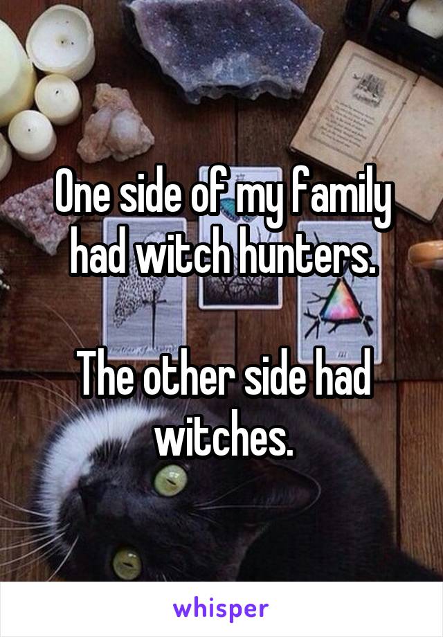 One side of my family had witch hunters.

The other side had witches.