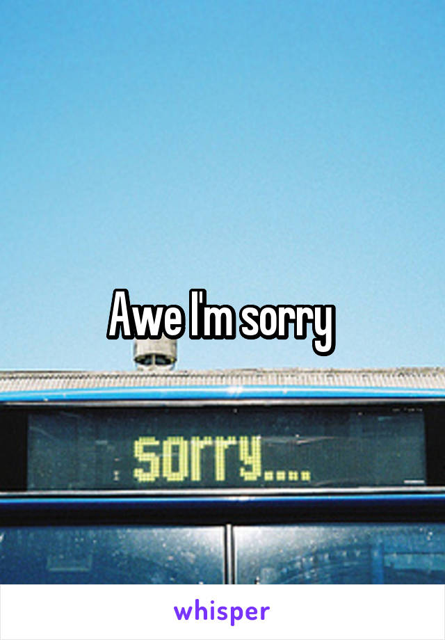 Awe I'm sorry 