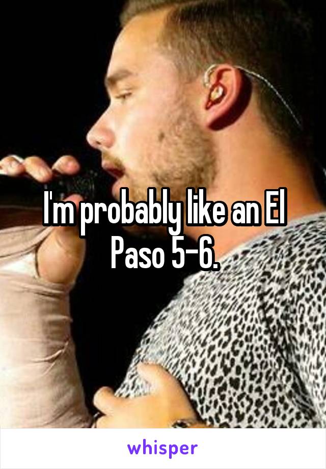 I'm probably like an El Paso 5-6.
