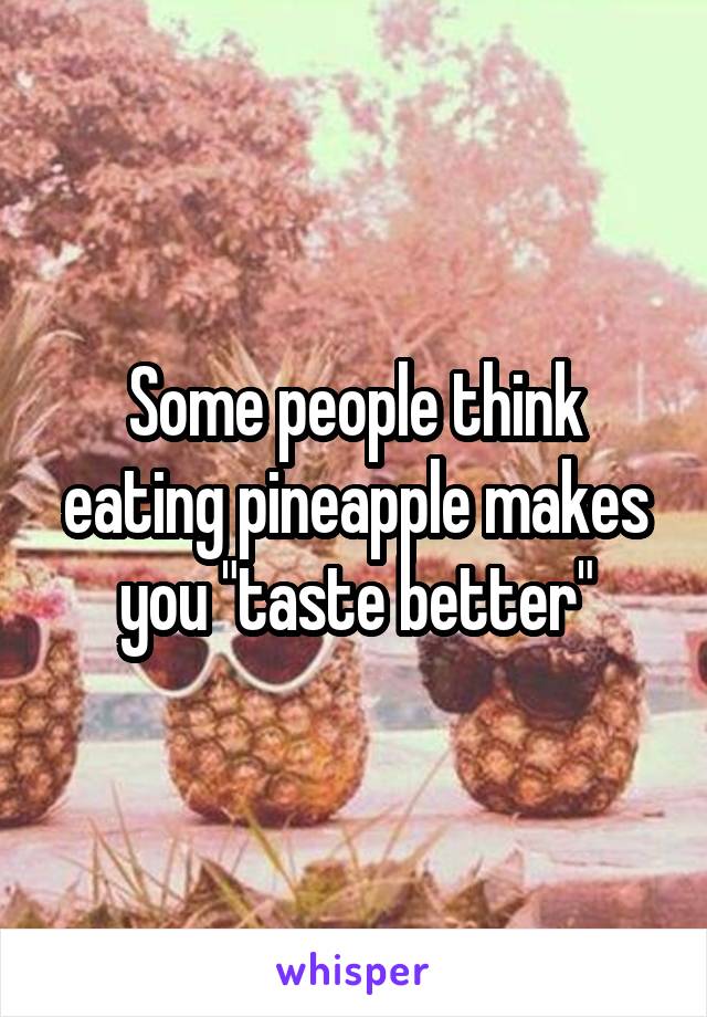Some people think eating pineapple makes you "taste better"