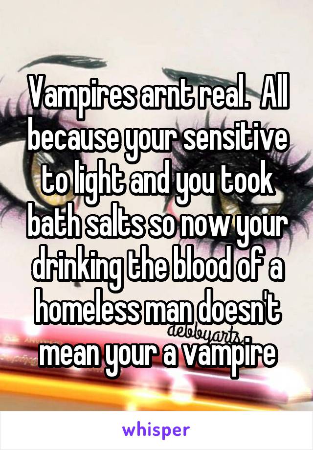 Vampires arnt real.  All because your sensitive to light and you took bath salts so now your drinking the blood of a homeless man doesn't mean your a vampire